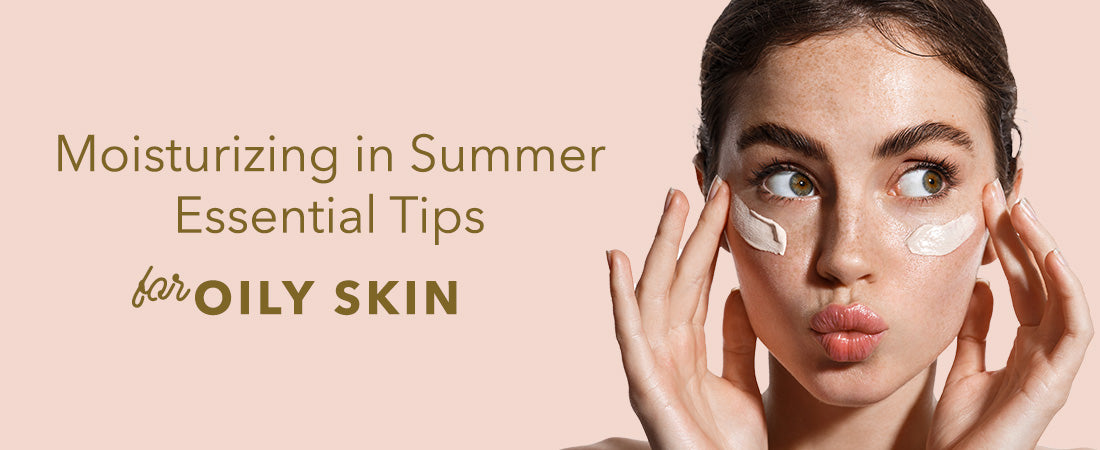 Moisturizing in Summer: Essential Tips for Oily Skin