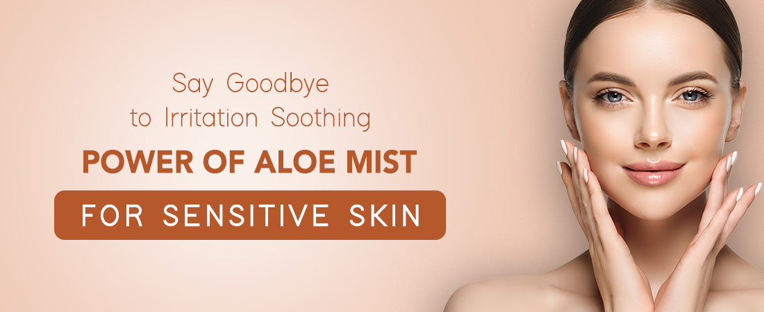 Say Goodbye to Irritation: Soothing Power of Aloe Mist for Sensitive Skin
