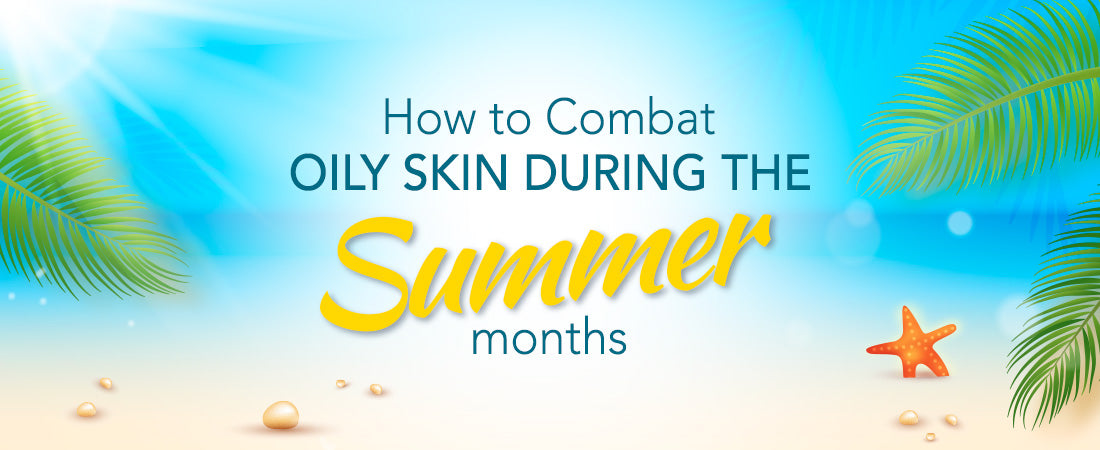 How to Combat Oily Skin During the Summer Months