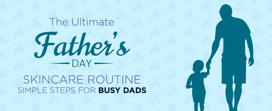 The Ultimate Father’s Day Skincare Routine: Simple Steps for Busy Dads
